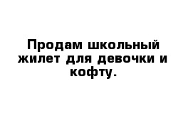 Продам школьный жилет для девочки и кофту.